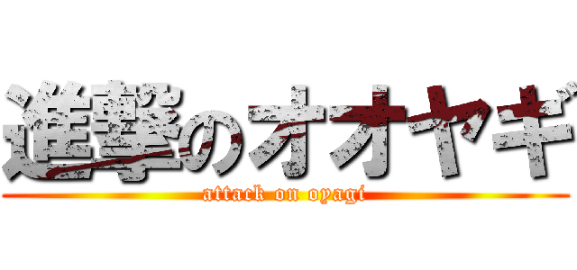 進撃のオオヤギ (attack on oyagi)