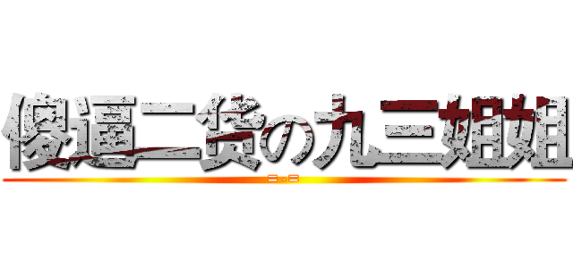 傻逼二货の九三姐姐 (=-=)