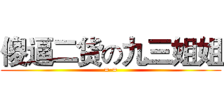 傻逼二货の九三姐姐 (=-=)