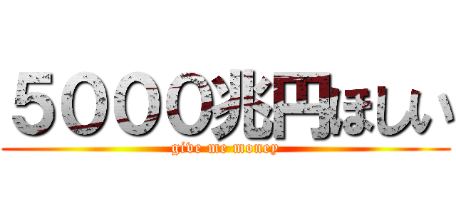 ５０００兆円ほしい (give me money)
