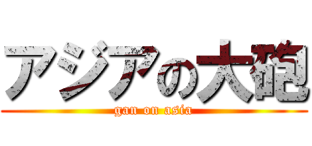 アジアの大砲 (gan on asia)