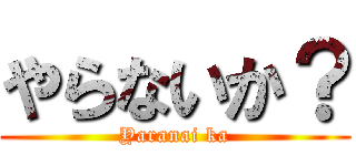 やらないか？ (Yaranai ka)
