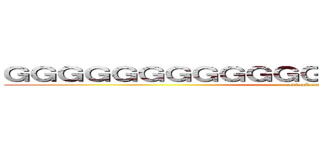 ＧＧＧＧＧＧＧＧＧＧＧＧＧＧＧＧＧＧＧＧＧＧＧ (attack on tit)