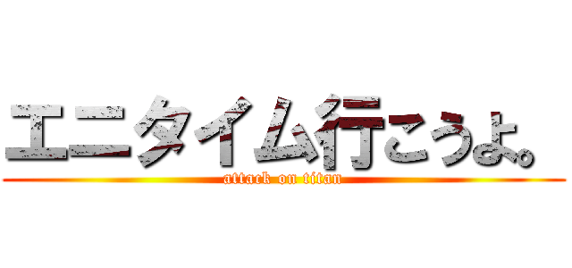 エニタイム行こうよ。 (attack on titan)