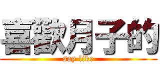 喜歡月子的 (say like)