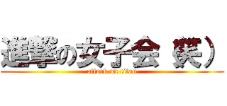 進撃の女子会（笑） (attack on titan)