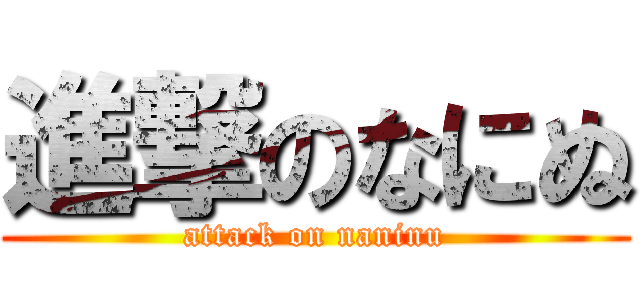 進撃のなにぬ (attack on naninu)