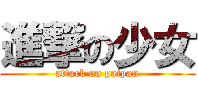 進撃の少女 (attack on paipan)