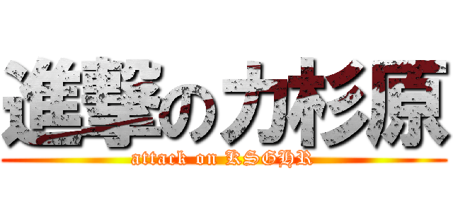 進撃のカ杉原 (attack on KSGHR)