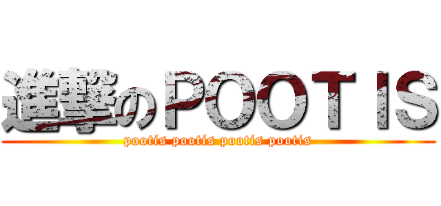 進撃のＰＯＯＴＩＳ (pootis pootis pootis pootis)