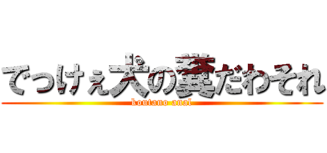 でっけぇ犬の糞だわそれ (koutano anal)