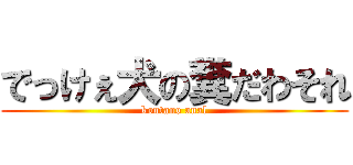 でっけぇ犬の糞だわそれ (koutano anal)