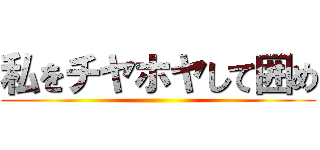 私をチヤホヤして囲め ()