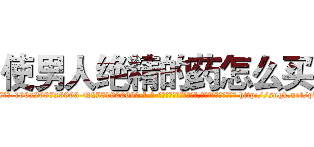 使男人绝精的药怎么买 (使男人绝精的药怎么买【电-186x2687x6963-Q278180069元-吉-药-业】我们做的是长期生意,靠的是老客户长期支持 http://sngk.net/pWCvfF
)