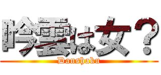 吟雲は女？ (Danshaku)