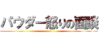 パウダー怒りの面談 ()