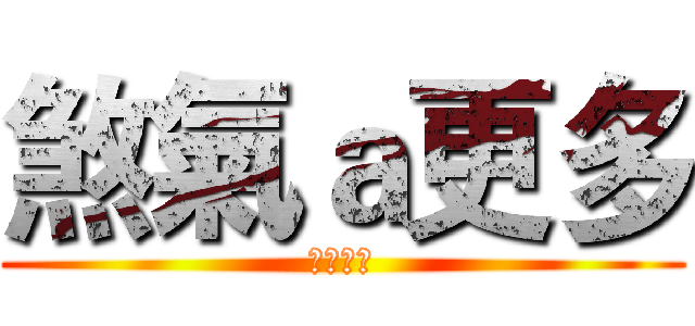 煞氣ａ更多 (大聲滿意)