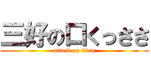 三好の口くっささ (attack on titan)
