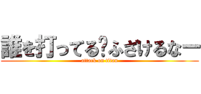 誰を打ってる〜ふざけるなー (attack on titan)