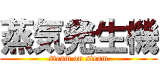 蒸気発生機 (steam on steam)