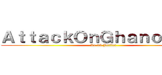 ＡｔｔａｃｋＯｎＧｈａｎｏｕｃｈｉ (Le 25 Juillet)