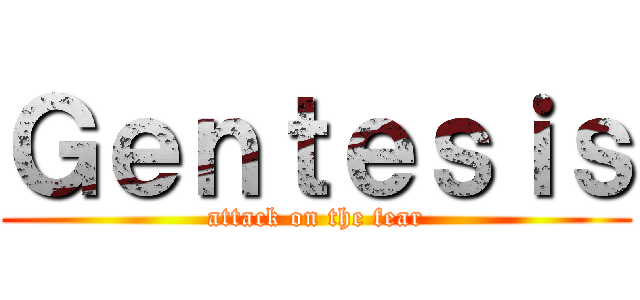Ｇｅｎｔｅｓｉｓ (attack on the fear)