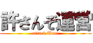 許さんぞ運営 (attack Unei)