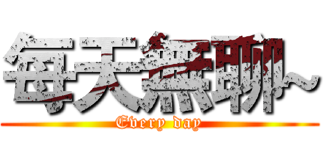 每天無聊~ (Every day)