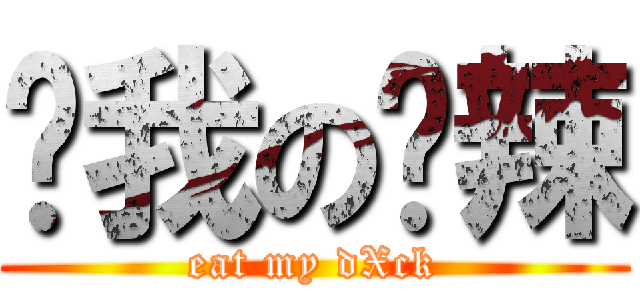 ㄘ我の屌辣 (eat my dXck)