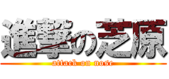 進撃の芝原 (attack on nose)