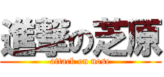 進撃の芝原 (attack on nose)