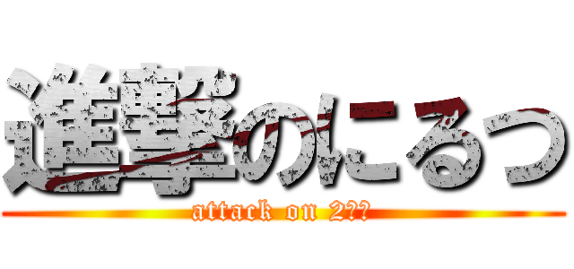 進撃のにるつ (attack on 2ルツ)