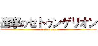進撃のセトゥンゲリオン (attack on seto)
