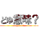 どゆ意味？ (doyuimi？)