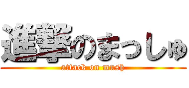 進撃のまっしゅ (attack on mush)