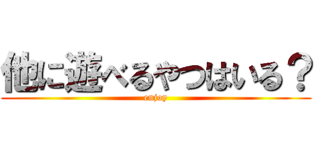 他に遊べるやつはいる？ (enjoy)