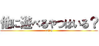 他に遊べるやつはいる？ (enjoy)