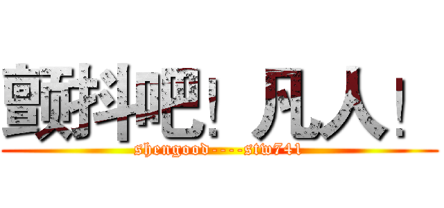 颤抖吧！凡人！ (shengood----stw741)