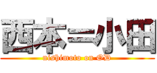 西本＝小田 (nishimoto on OD)