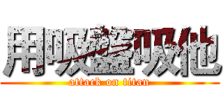 用吸盤吸他 (attack on titan)