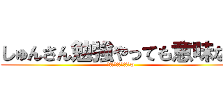 しゅんさん勉強やっても意味ない (勉強やっても意味ないw)