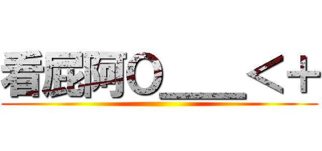 看屁阿Ｏ＿＿＜＋ ()