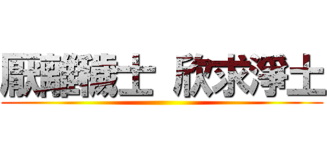 厭離穢士 欣求淨土 ()