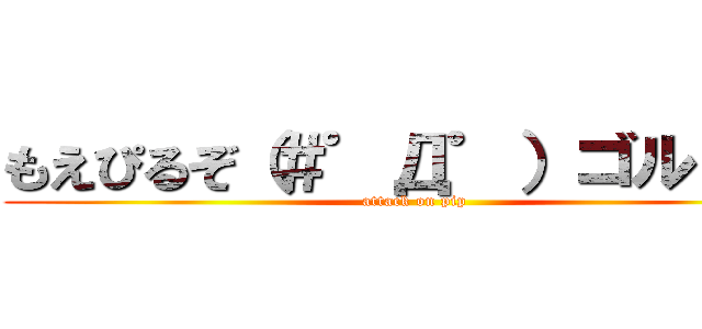 もえぴるぞ（＃゜Д゜）ゴルァ！！ (attack on pip)