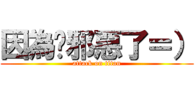 因為你邪惡了＝） (attack on titan)