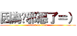 因為你邪惡了＝） (attack on titan)