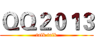 ＱＱ２０１３ (talk talk)