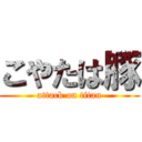 こやたは豚 (attack on titan)