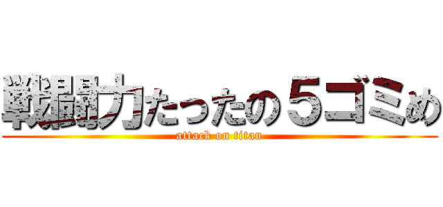 戦闘力たったの５ゴミめ (attack on titan)