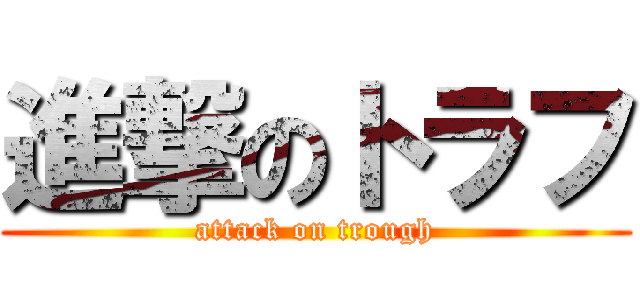 進撃のトラフ (attack on trough)